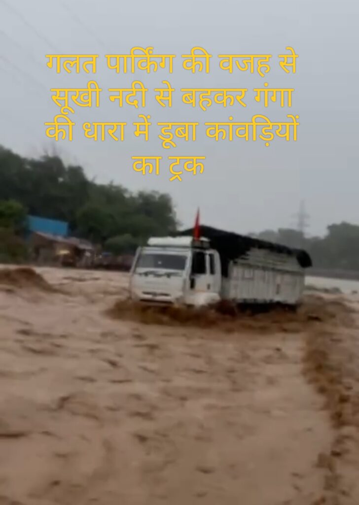 Truck swept away,गलत पार्किंग के कारण सूखी नदी से बह कर गंगा की धारा में डूब गया कांवड़ियों का ट्रक।